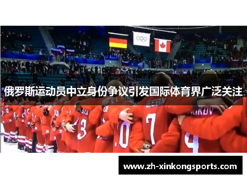 俄罗斯运动员中立身份争议引发国际体育界广泛关注