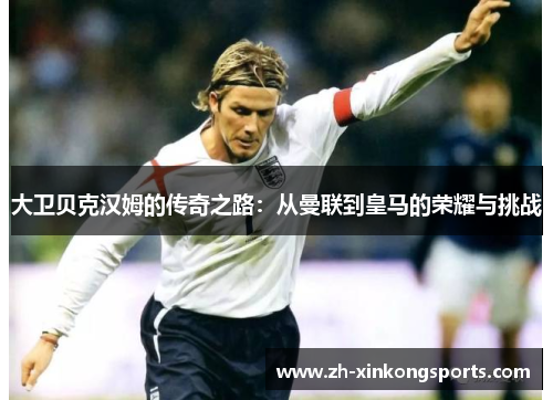 大卫贝克汉姆的传奇之路：从曼联到皇马的荣耀与挑战