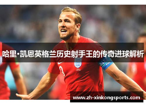 哈里·凯恩英格兰历史射手王的传奇进球解析
