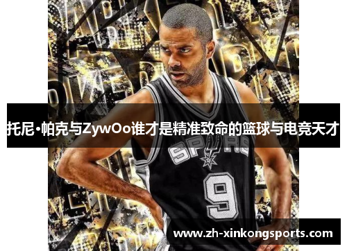 托尼·帕克与ZywOo谁才是精准致命的篮球与电竞天才